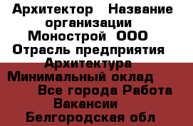 Архитектор › Название организации ­ Монострой, ООО › Отрасль предприятия ­ Архитектура › Минимальный оклад ­ 20 000 - Все города Работа » Вакансии   . Белгородская обл.